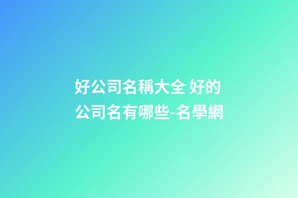 好公司名稱大全 好的公司名有哪些-名學網-第1張-公司起名-玄機派